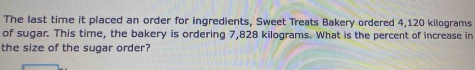 The last time it placed an order for ingredients, Sweet Treats Bakery ordered 4,120 kilograms
of sugar. This time, the bakery is ordering 7,828 kilograms. What is the percent of increase in 
the size of the sugar order?