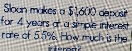 Sloan makes a $1,600 deposit 
for 4 years at a simple interest 
rate of 5.5%. How much is the 
interes2