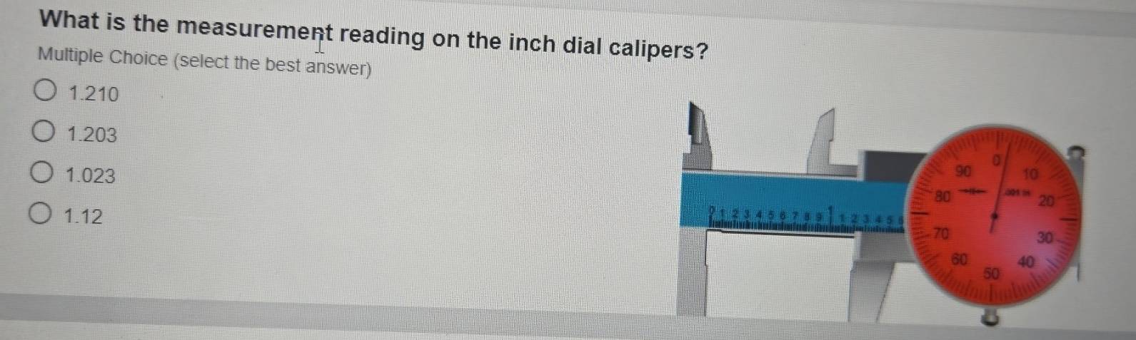 What is the measurement reading on the inch dial calipers?
Multiple Choice (select the best answer)
1.210
1.203
1.023
1.12