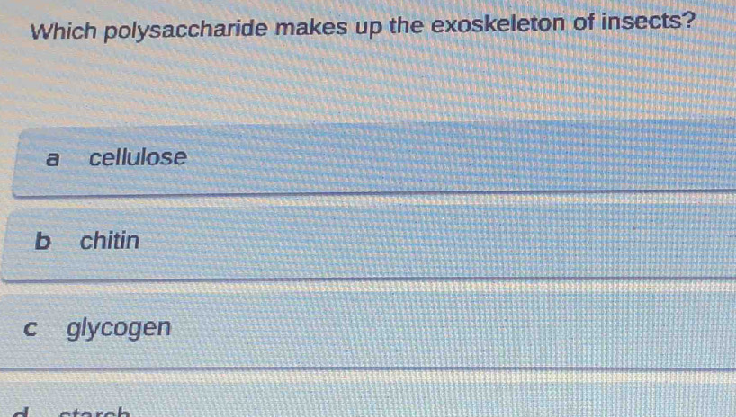 Which polysaccharide makes up the exoskeleton of insects?
cellulose
b chitin
C glycogen