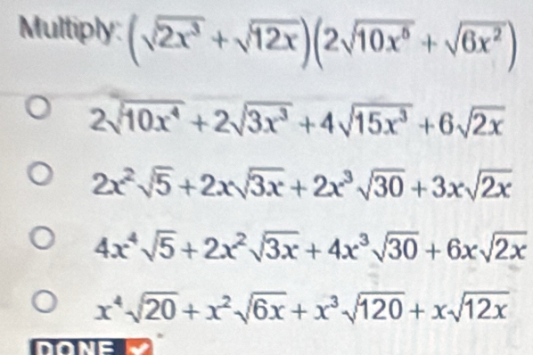 Multiply: (sqrt(2x^3)+sqrt(12x))(2sqrt(10x^6)+sqrt(6x^2))
2sqrt(10x^4)+2sqrt(3x^3)+4sqrt(15x^3)+6sqrt(2x)
2x^2sqrt(5)+2xsqrt(3x)+2x^3sqrt(30)+3xsqrt(2x)
4x^4sqrt(5)+2x^2sqrt(3x)+4x^3sqrt(30)+6xsqrt(2x)
x^4sqrt(20)+x^2sqrt(6x)+x^3sqrt(120)+xsqrt(12x)
DONE