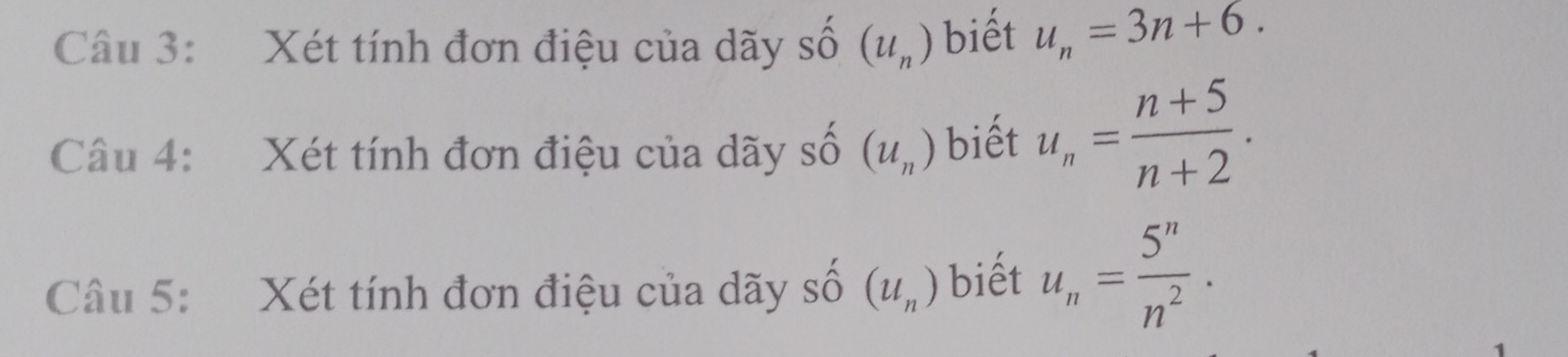 Xét tính đơn điệu của dãy số (u_n) biết u_n=3n+6. 
Câu 4: Xét tính đơn điệu của dãy shat O (u_n) biết u_n= (n+5)/n+2 . 
Câu 5: Xét tính đơn điệu của dãy sĩ widehat O (u_n) biết u_n= 5^n/n^2 .