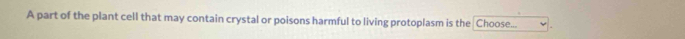 A part of the plant cell that may contain crystal or poisons harmful to living protoplasm is the Choose...