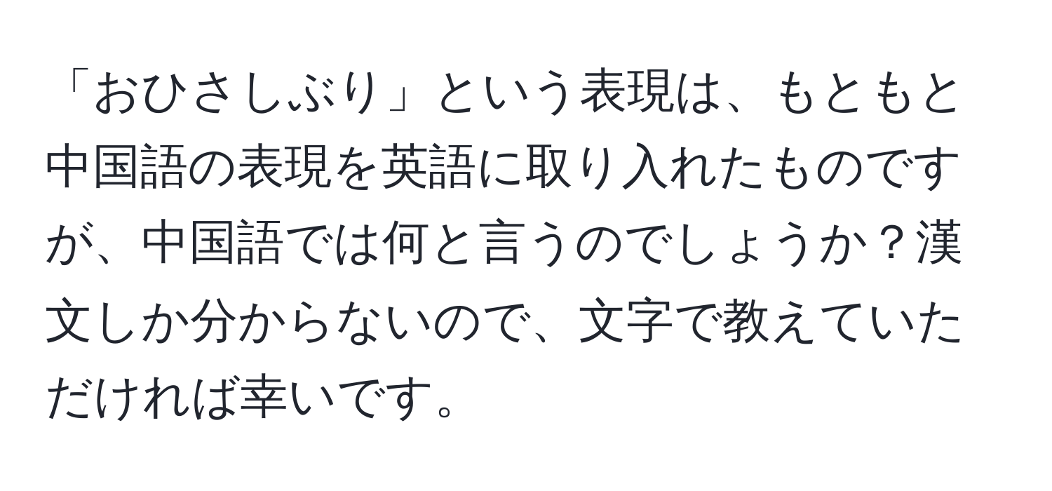 「おひさしぶり」という表現は、もともと中国語の表現を英語に取り入れたものですが、中国語では何と言うのでしょうか？漢文しか分からないので、文字で教えていただければ幸いです。