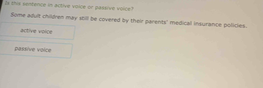 Is this sentence in active voice or passive voice?
Some adult children may still be covered by their parents' medical insurance policies.
active voice
passive voice