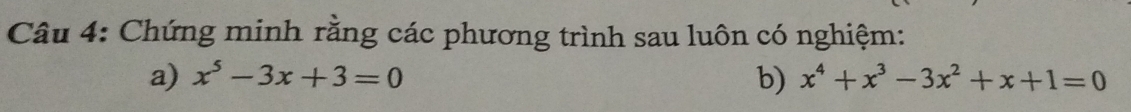 Chứng minh rằng các phương trình sau luôn có nghiệm: 
a) x^5-3x+3=0 b) x^4+x^3-3x^2+x+1=0