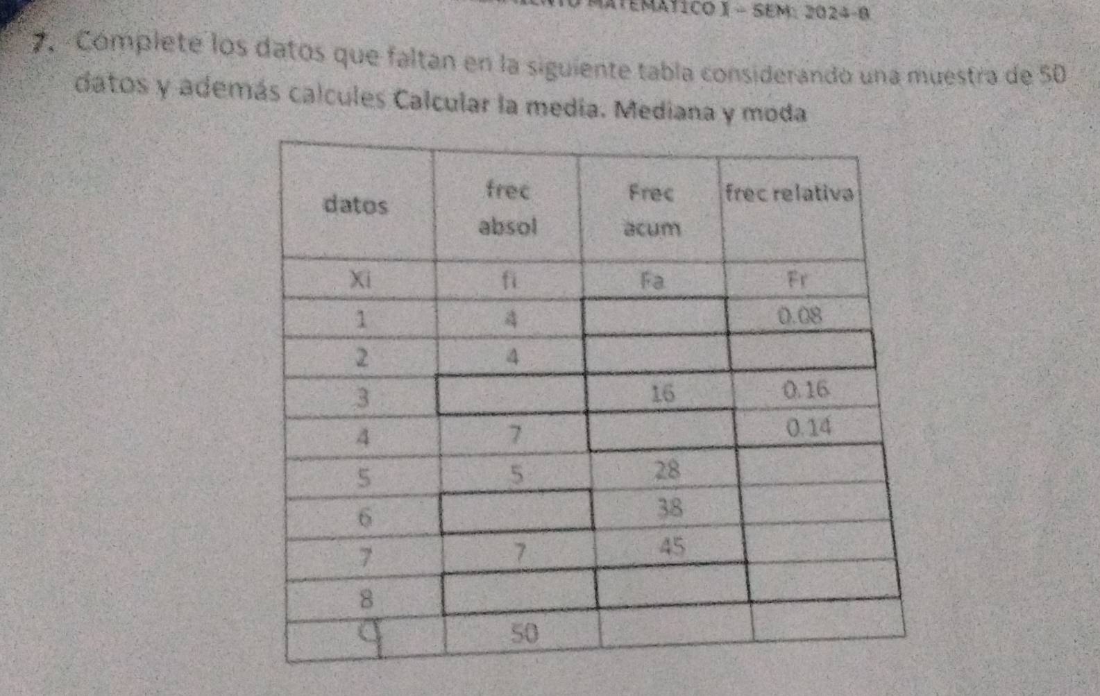 Tematico 1 - SEM: 2024-0 
7.- Cómplete los datos que faltan en la siguiente tabla considerando una muestra de 50
datos y además calcules Calcular la medía. Mediana y moda