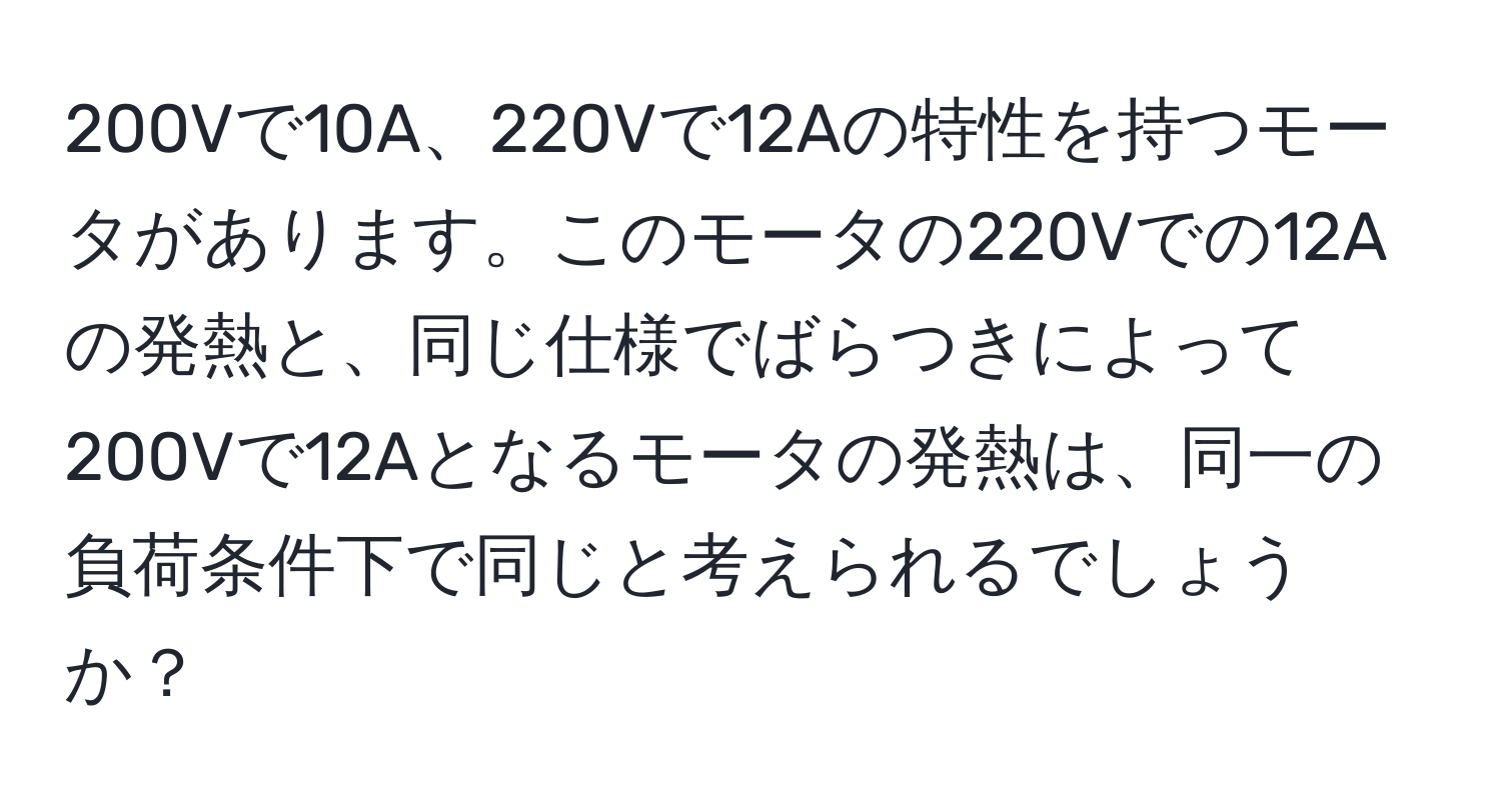 200Vで10A、220Vで12Aの特性を持つモータがあります。このモータの220Vでの12Aの発熱と、同じ仕様でばらつきによって200Vで12Aとなるモータの発熱は、同一の負荷条件下で同じと考えられるでしょうか？