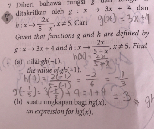 Diberi bahawa fungsi g uan für 
TP ditakrifkan oleh g:xto 3x+4 dan 
3 h:xto  2x/5-x , x!= 5. Cari 
Given that functions g and h are defined by
g:xto 3x+4 and h:xto  2x/5-x , x!= 5. Find 
(a) nilai gh(-1), 
the value of gh(-1), 
(b) suatu ungkapan bagi hg(x). 
an expression for hg(x).