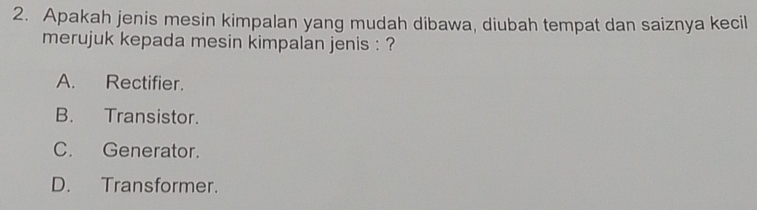 Apakah jenis mesin kimpalan yang mudah dibawa, diubah tempat dan saiznya kecil
merujuk kepada mesin kimpalan jenis : ?
A. Rectifier.
B. Transistor.
C. Generator.
D. Transformer.