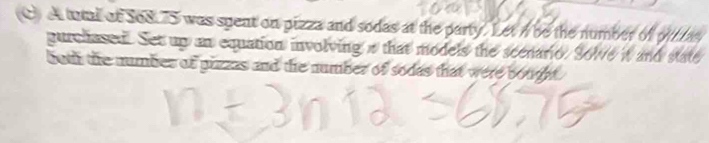 A tutal of S08. 5 was spent on pizza and sodas at the party. Let n be the number 
gurchased. Set up an equation involving a that models the scenario. Sole it and state 
both the number of pizzas and the number of sodas that were bough