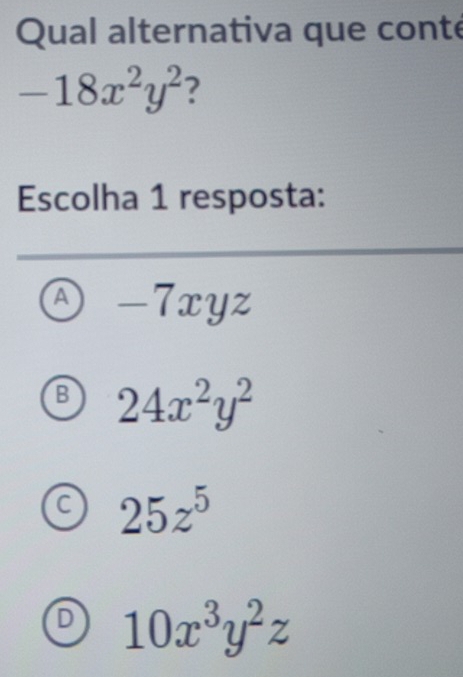 Qual alternativa que conte
-18x^2y^2 ?
Escolha 1 resposta:
A -7xyz
B 24x^2y^2
C 25z^5
D 10x^3y^2z