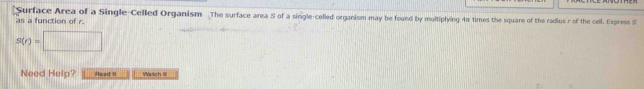 Surface Area of a Single-Celled Organism The surface area S of a single-celled organism may be found by multiplying 4π times the square of the radius r of the cell. Express S 
as a function of r
s(r)=□
Need Help? Read it Vach it