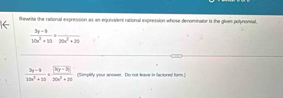 Rewrite the rational expression as an equivalent rational expression whose denominator is the given polynomial.
 (3y-9)/10x^2+10 =frac 20x^2+20
 (3y-9)/10x^2+10 =frac 3(y-3)20x^2+20 (Simplify your answer. Do not leave in factored form.)