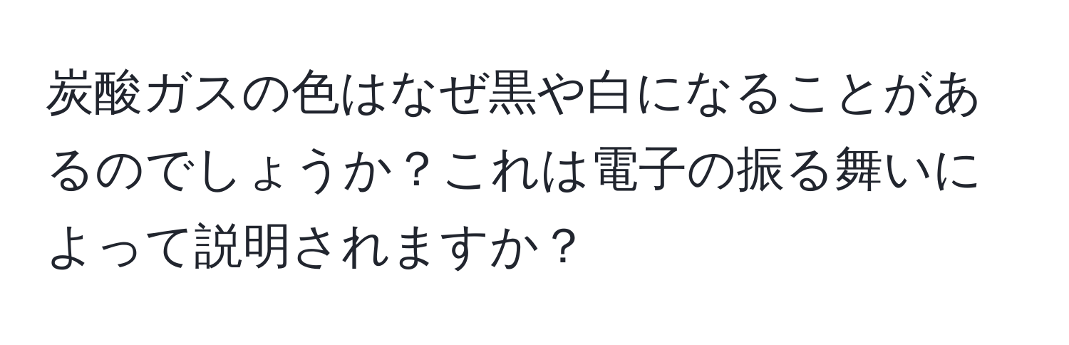 炭酸ガスの色はなぜ黒や白になることがあるのでしょうか？これは電子の振る舞いによって説明されますか？