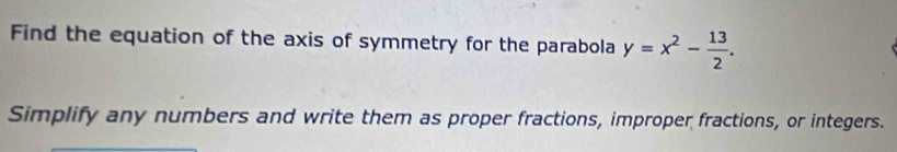 Find the equation of the axis of symmetry for the parabola y=x^2- 13/2 . 
Simplify any numbers and write them as proper fractions, improper fractions, or integers.