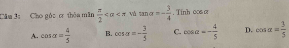 Cho góc α thỏa mãn  π /2  và tan alpha =- 3/4 . Tính cos alpha
A. cos alpha = 4/5  B. cos alpha =- 3/5  C. cos alpha =- 4/5  D. cos alpha = 3/5 