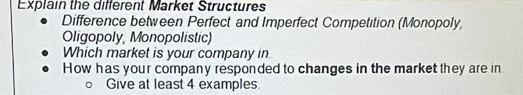 Explain the different Market Structures 
Difference between Perfect and Imperfect Competition (Monopoly, 
Oligopoly, Monopolistic) 
Which market is your company in 
How has your company responded to changes in the market they are in 
。 Give at least 4 examples.