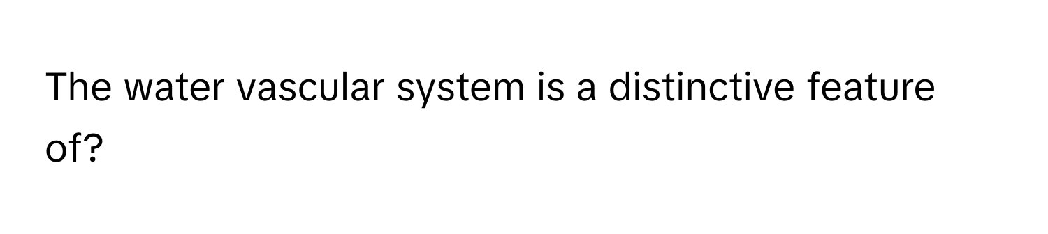 The water vascular system is a distinctive feature of?