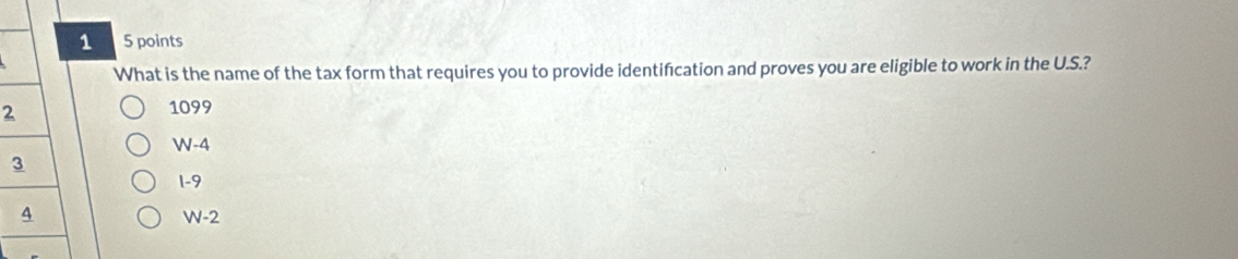 1 5 points
What is the name of the tax form that requires you to provide identifcation and proves you are eligible to work in the U.S.?
2
1099
W-4
1 -9
W-2