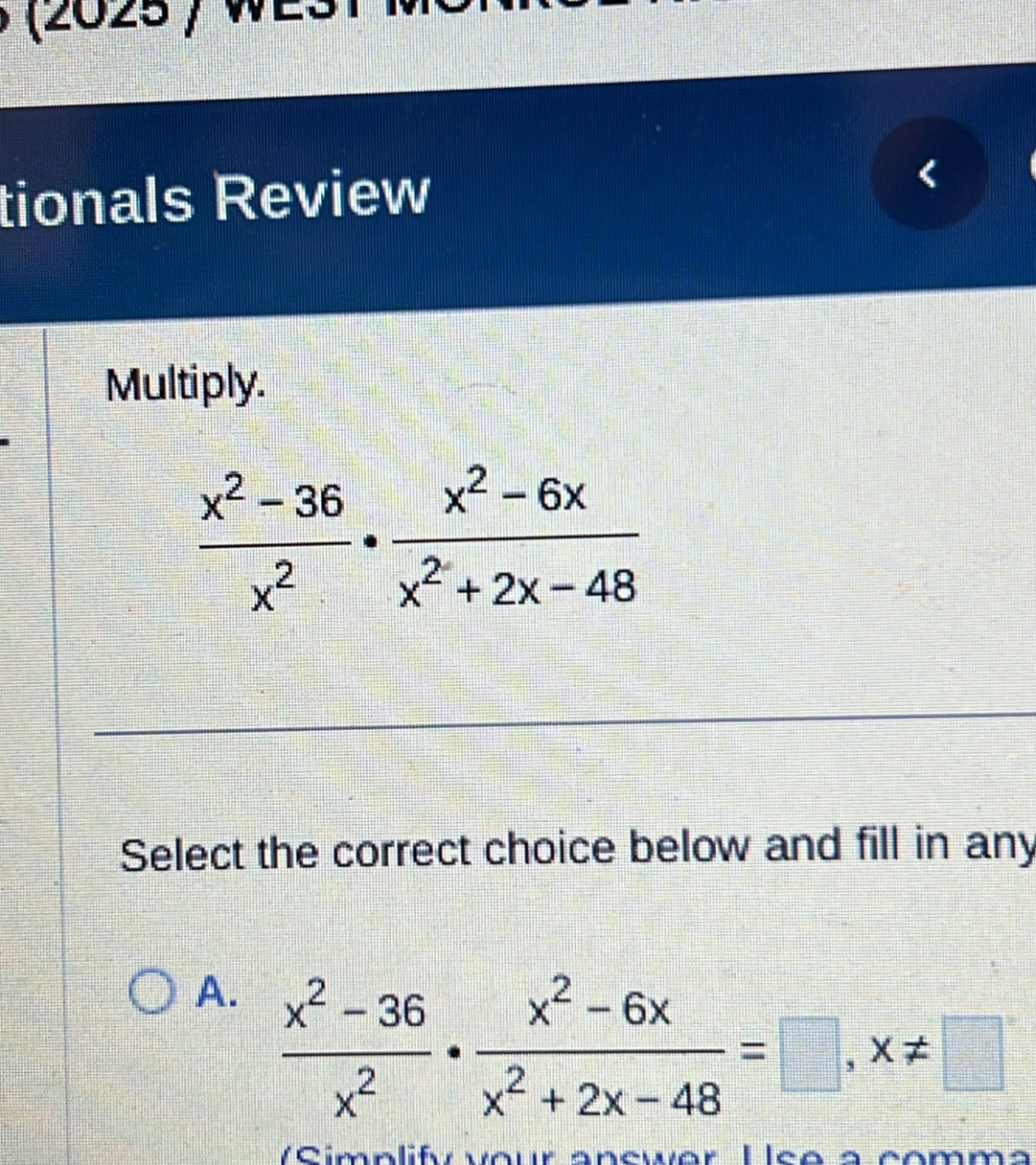 (2025)
tionals Review
Multiply.
Select the correct choice below and fill in any
A.  (x^2-36)/x^2 ·  (x^2-6x)/x^2+2x-48 =□ ,x!= □
MCimalif newór Hleó à  comma