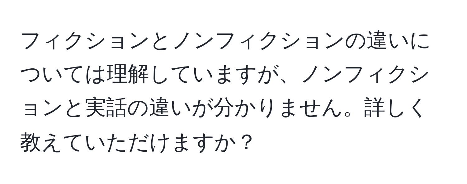 フィクションとノンフィクションの違いについては理解していますが、ノンフィクションと実話の違いが分かりません。詳しく教えていただけますか？