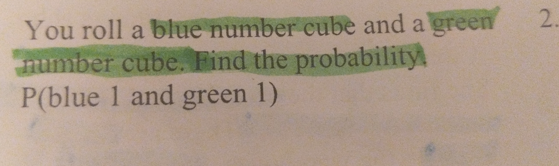 You roll a blue number cube and a green 
2. 
number cube. Find the probability. 
P(blue 1 and green 1)