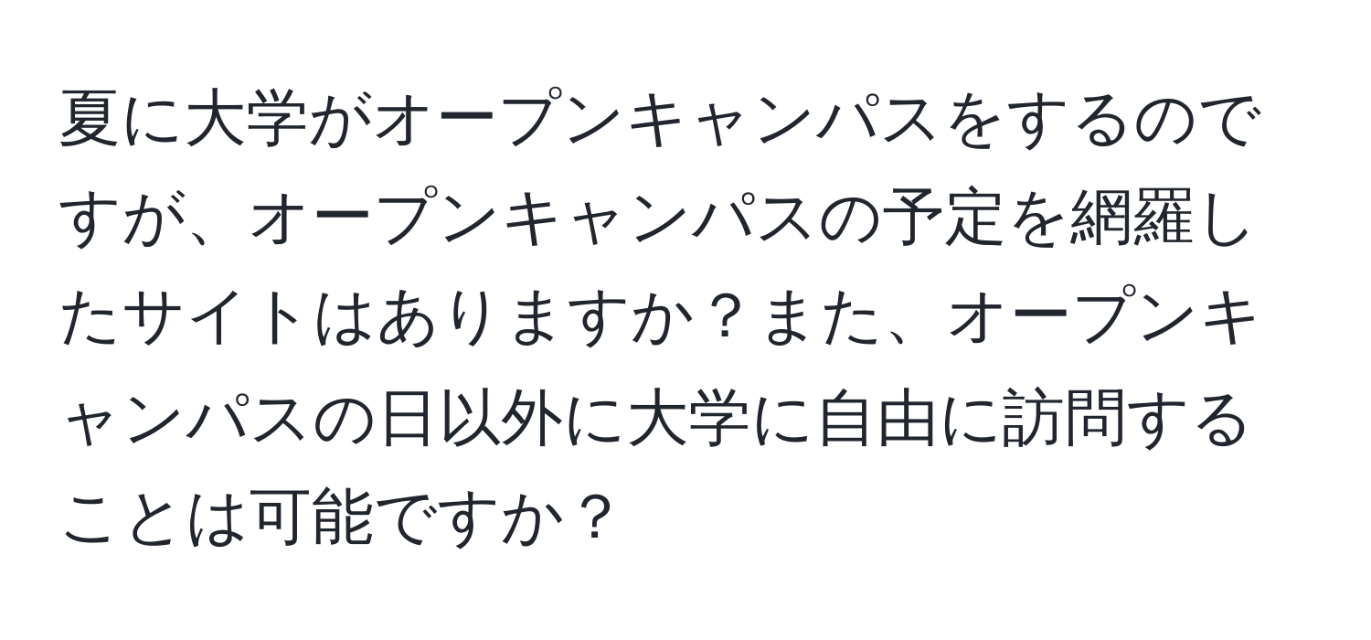 夏に大学がオープンキャンパスをするのですが、オープンキャンパスの予定を網羅したサイトはありますか？また、オープンキャンパスの日以外に大学に自由に訪問することは可能ですか？