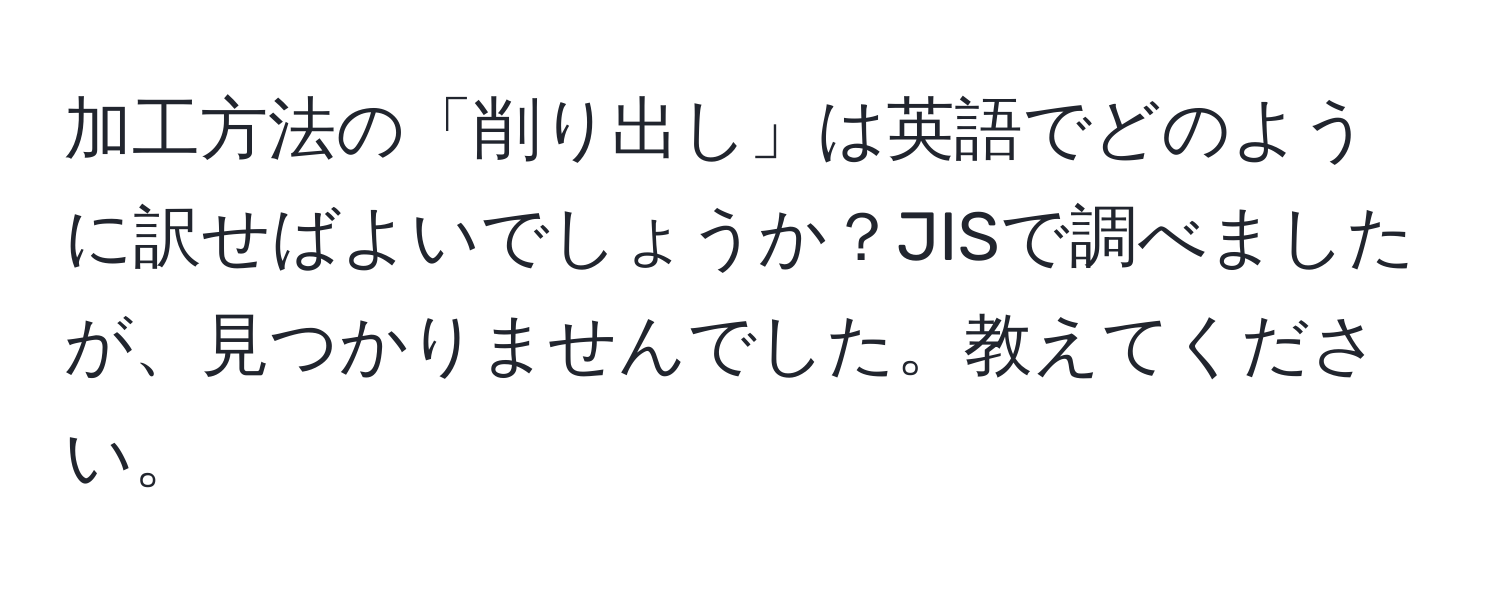 加工方法の「削り出し」は英語でどのように訳せばよいでしょうか？JISで調べましたが、見つかりませんでした。教えてください。