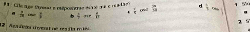 Sh
Cila nga thyesat e méposhtme éshtë mê e madhe?  39/50  d  3/5  Ofe
a  9/10  ose  n/9  b  ose  6/13  C _0^7 ose
2 S
12 Rendirini thyesat ne rendin rritës.