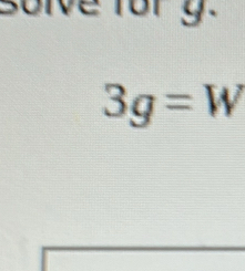 solve fory.
3g=W