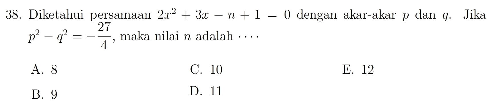 Diketahui persamaan 2x^2+3x-n+1=0 dengan akar-akar p dan q. Jika
p^2-q^2=- 27/4  , maka nilai n adalah .. · .
A. 8 C. 10 E. 12
B. 9
D. 11