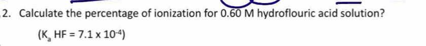 Calculate the percentage of ionization for 0.60 M hydroflouric acid solution?
(K_aHF=7.1* 10^(-4))