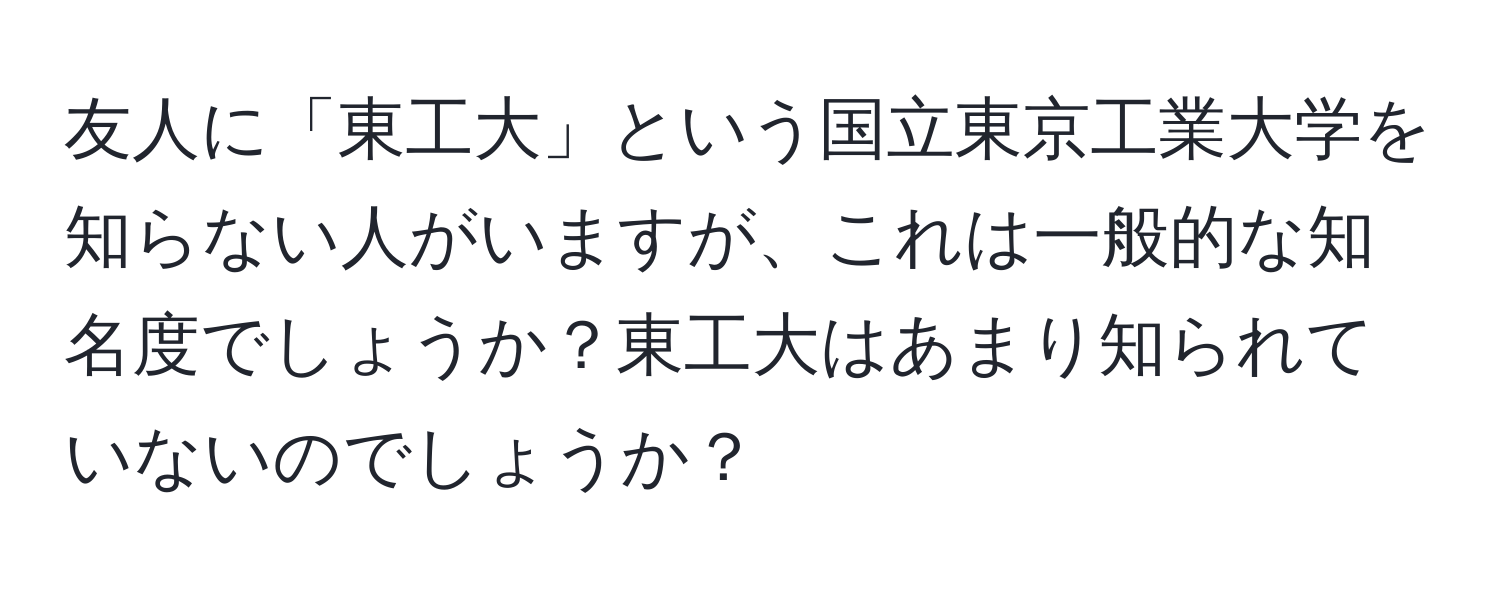 友人に「東工大」という国立東京工業大学を知らない人がいますが、これは一般的な知名度でしょうか？東工大はあまり知られていないのでしょうか？