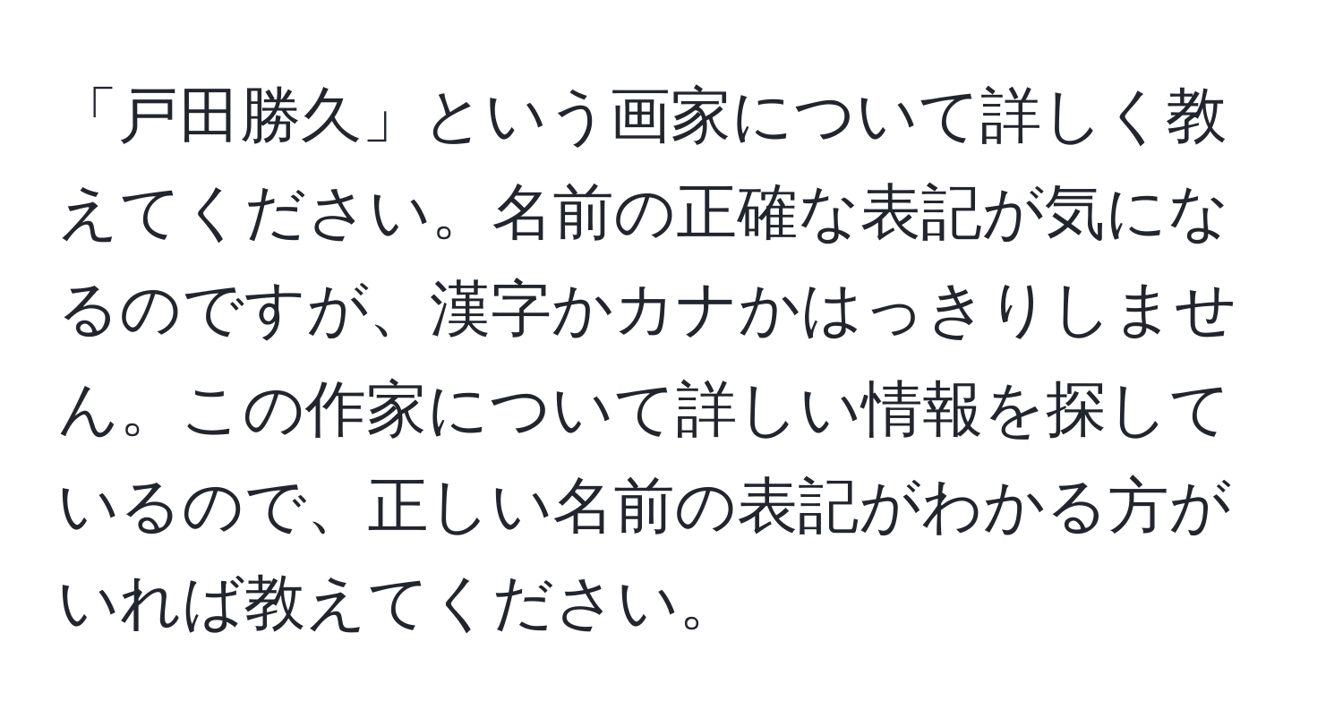 「戸田勝久」という画家について詳しく教えてください。名前の正確な表記が気になるのですが、漢字かカナかはっきりしません。この作家について詳しい情報を探しているので、正しい名前の表記がわかる方がいれば教えてください。