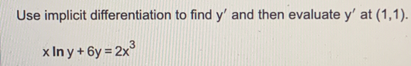 Use implicit differentiation to find y' and then evaluate y' at (1,1).
xln y+6y=2x^3