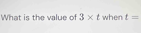 What is the value of 3* t when t=