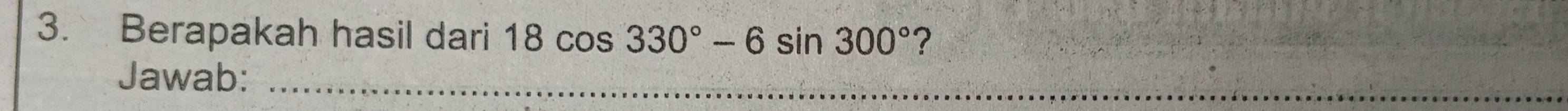 Berapakah hasil dari 18cos 330°-6sin 300° ? 
Jawab:_