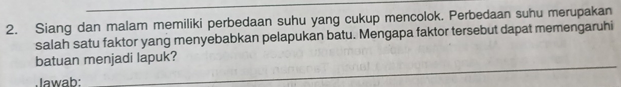 Siang dan malam memiliki perbedaan suhu yang cukup mencolok. Perbedaan suhu merupakan 
salah satu faktor yang menyebabkan pelapukan batu. Mengapa faktor tersebut dapat memengaruhi 
_ 
batuan menjadi lapuk? 
Jawab: