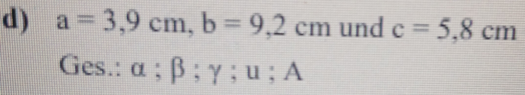 a=3,9cm, b=9,2cm und c=5,8cm
Ges.: α; β; γ; u; A