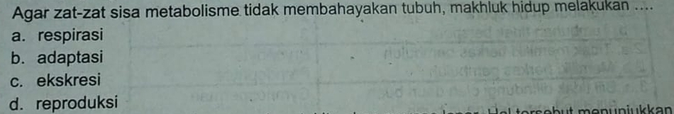 Agar zat-zat sisa metabolisme tidak membahayakan tubuh, makhluk hidup melakukan ....
a. respirasi
b. adaptasi
c. ekskresi
d. reproduksi