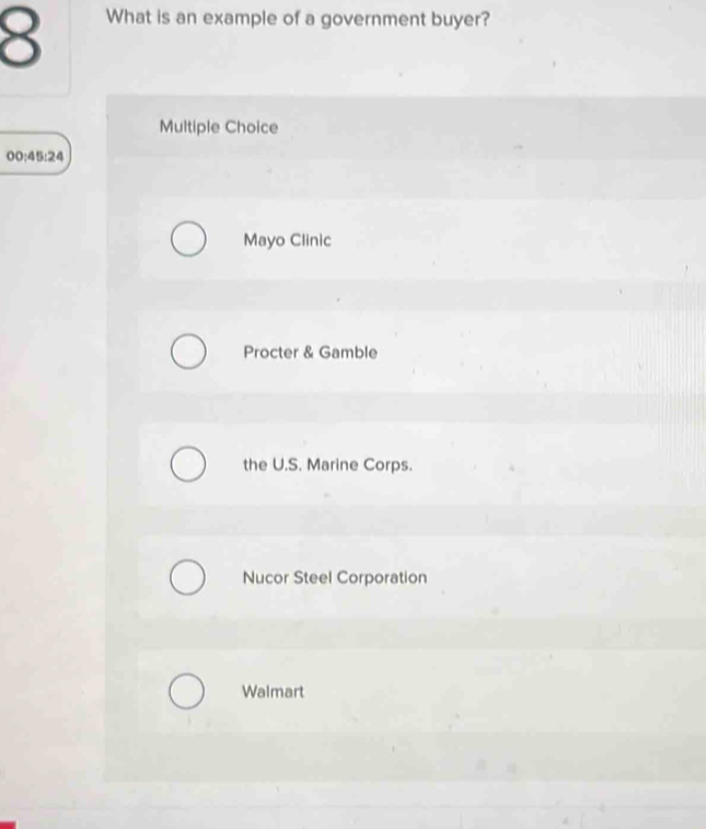 What is an example of a government buyer?
Multiple Choice
00:45:24 
Mayo Clinic
Procter & Gamble
the U.S. Marine Corps.
Nucor Steel Corporation
Walmart