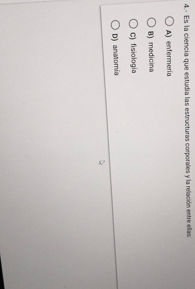 4.- Es la ciencia que estudia las estructuras corporales y la relación entre ellas:
A) enfermería
B) medicina
C) fisiología
D) anatomía