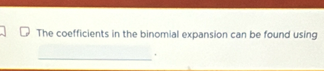 The coefficients in the binomial expansion can be found using 
_ 
.