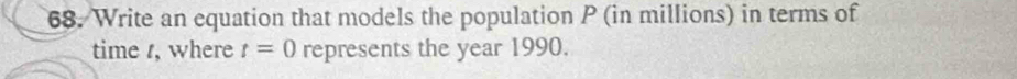 Write an equation that models the population P (in millions) in terms of 
time r, where t=0 represents the year 1990.