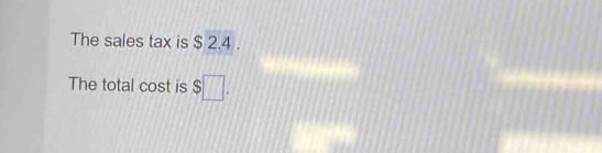 The sales tax is $ 2.4. 
The total cost is $□.