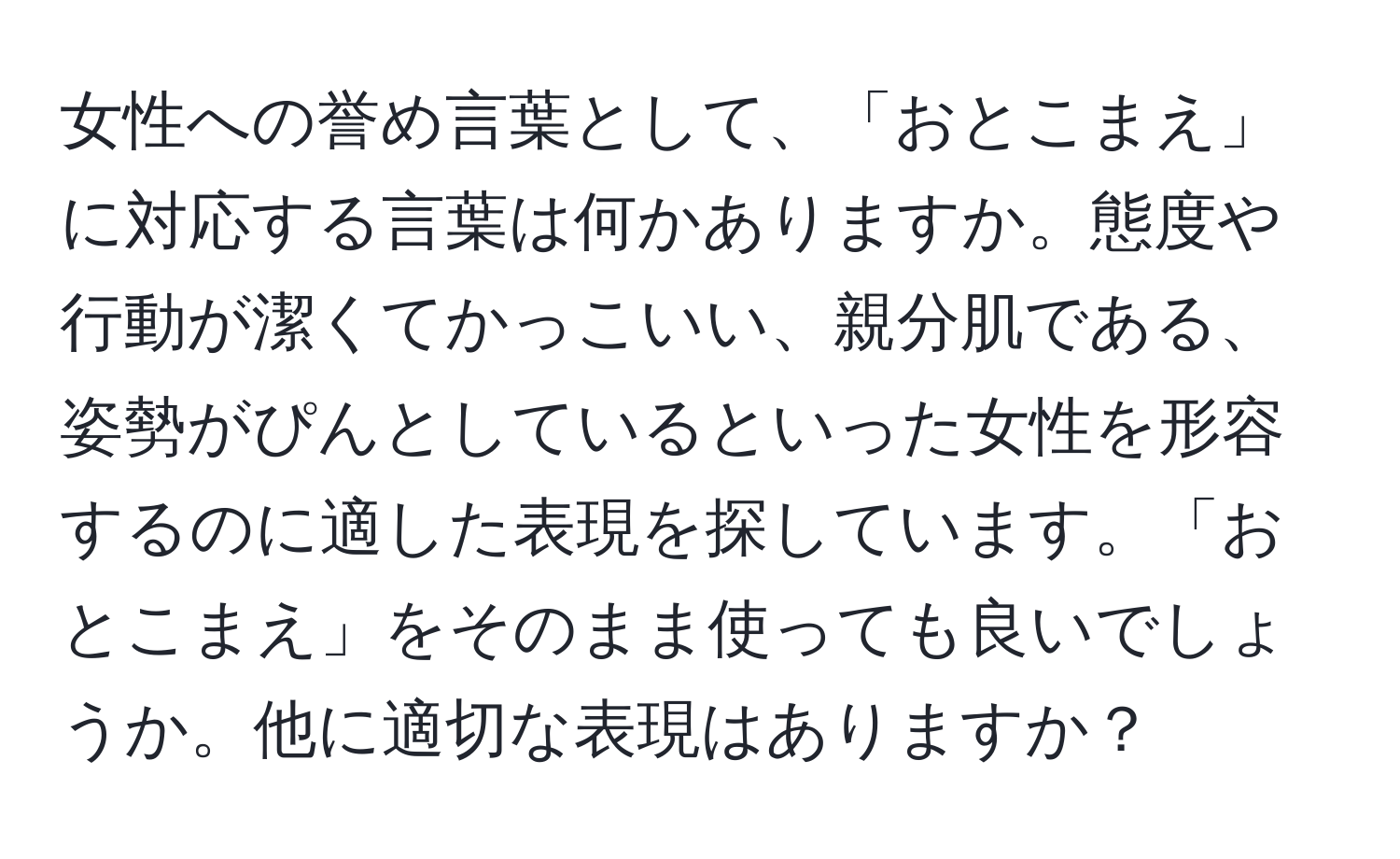 女性への誉め言葉として、「おとこまえ」に対応する言葉は何かありますか。態度や行動が潔くてかっこいい、親分肌である、姿勢がぴんとしているといった女性を形容するのに適した表現を探しています。「おとこまえ」をそのまま使っても良いでしょうか。他に適切な表現はありますか？