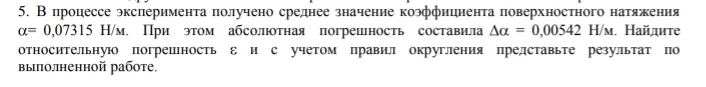 Впроцессе экслериментаπолучено среднее значение коэффициента πоверхностного нагяжения
alpha =0,07315H/M м, При этом абсолтная погрешность составила Delta alpha =0,00542H/M м. Найдите 
относительную погрешность ε и с учетом правил округления прелставьте резулльтат по 
выπполненной работе.