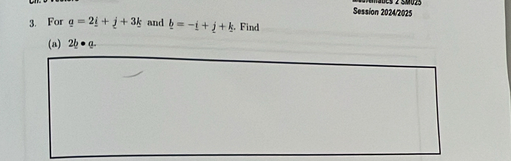 mades 2 SM025 
Session 2024/2025 
3. For _ a=2_ i+_ j+3_ k and _ b=-_ i+_ j+_ k. Find 
(a) 2b a.