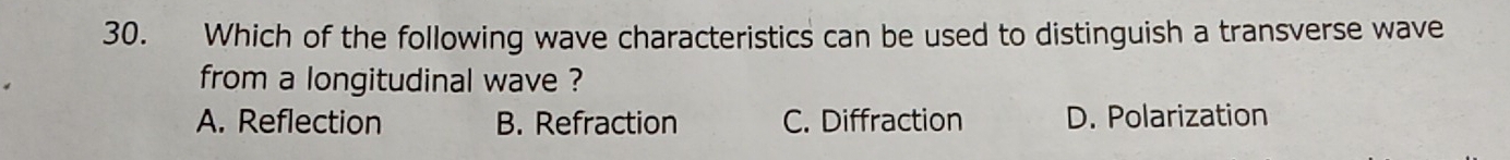 Which of the following wave characteristics can be used to distinguish a transverse wave
from a longitudinal wave ?
A. Reflection B. Refraction C. Diffraction D. Polarization